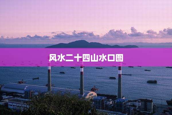 风水二十四山水口图