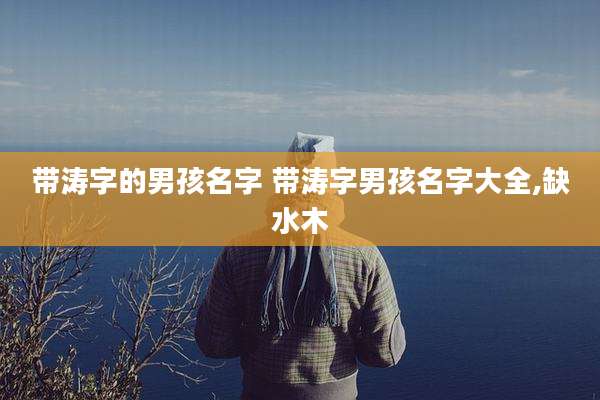 带涛字的男孩名字 带涛字男孩名字大全,缺水木