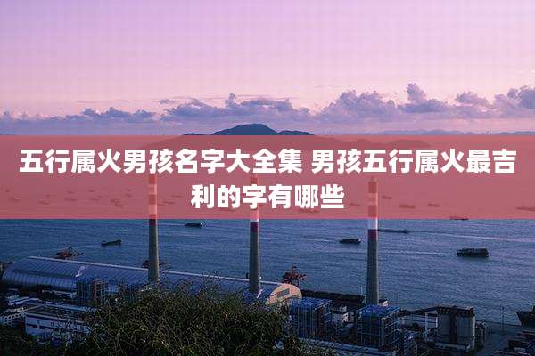 五行属火男孩名字大全集 男孩五行属火最吉利的字有哪些