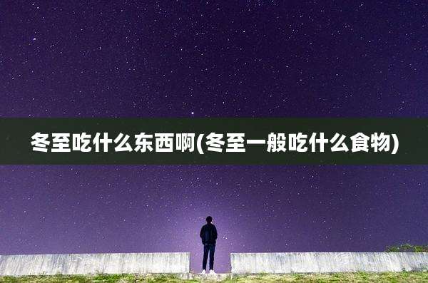 冬至吃什么东西啊(冬至一般吃什么食物)