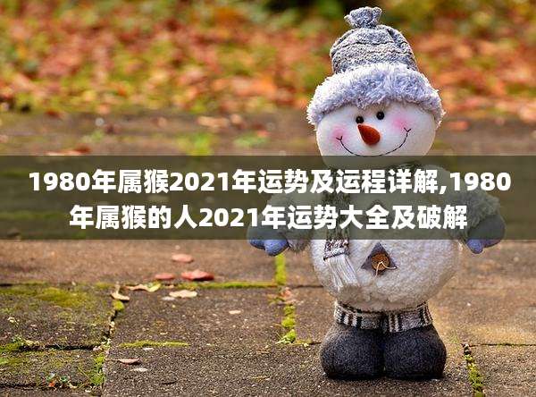 1980年属猴2021年运势及运程详解,1980年属猴的人2021年运势大全及破解