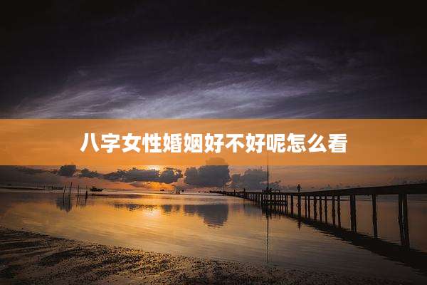 八字女性婚姻好不好呢怎么看