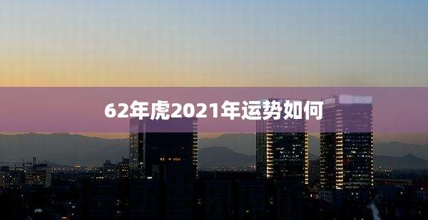 62年虎2021年运势如何