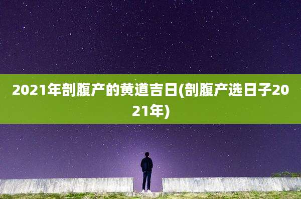 2021年剖腹产的黄道吉日(剖腹产选日子2021年)