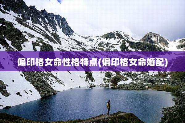 偏印格女命性格特点(偏印格女命婚配)