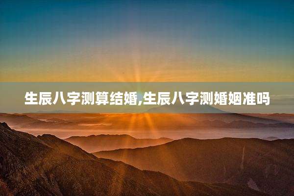 生辰八字测算结婚,生辰八字测婚姻准吗
