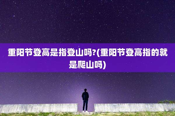 重阳节登高是指登山吗?(重阳节登高指的就是爬山吗)