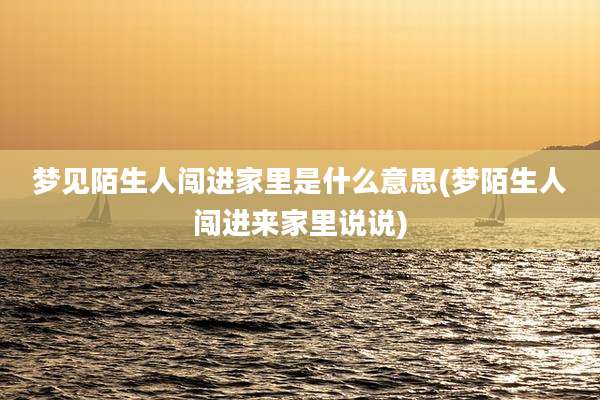 梦见陌生人闯进家里是什么意思(梦陌生人闯进来家里说说)