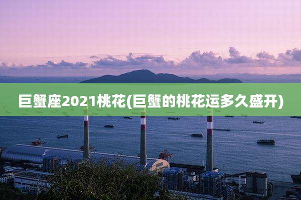 巨蟹座2021桃花(巨蟹的桃花运多久盛开)