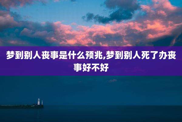 梦到别人丧事是什么预兆,梦到别人死了办丧事好不好