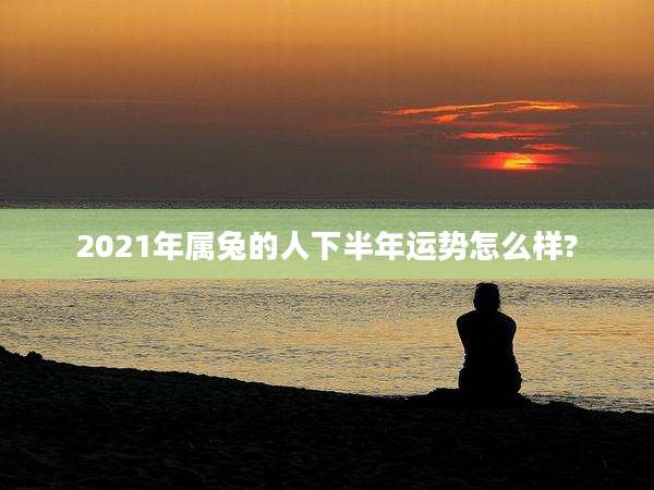 2021年属兔的人下半年运势怎么样?