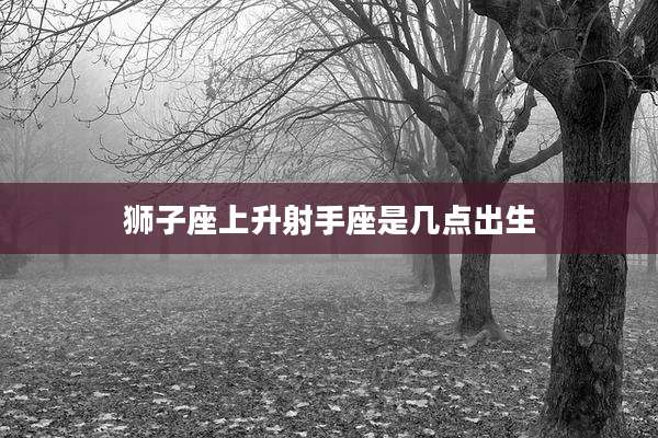 狮子座上升射手座是几点出生