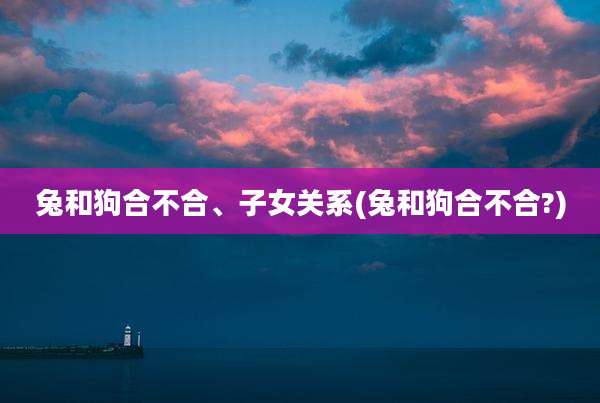 兔和狗合不合、子女关系(兔和狗合不合?)