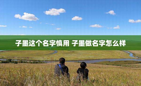 子墨这个名字慎用 子墨做名字怎么样