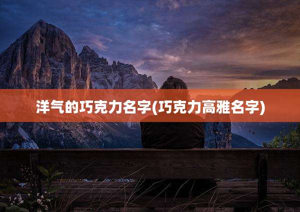 洋气的巧克力名字(巧克力高雅名字)