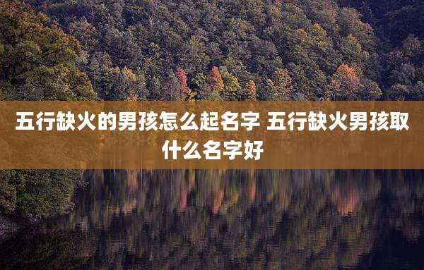 五行缺火的男孩怎么起名字 五行缺火男孩取什么名字好