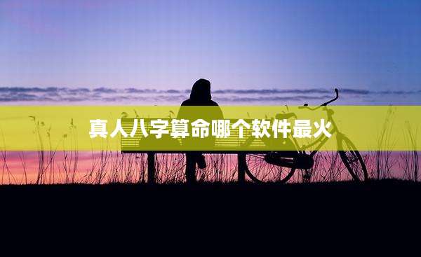 真人八字算命哪个软件最火