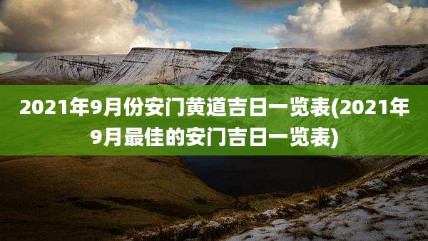 2021年9月份安门黄道吉日一览表(2021年9月最佳的安门吉日一览表)