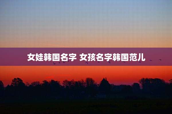 女娃韩国名字 女孩名字韩国范儿