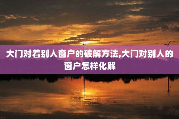 大门对着别人窗户的破解方法,大门对别人的窗户怎样化解