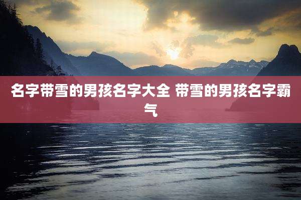 名字带雪的男孩名字大全 带雪的男孩名字霸气