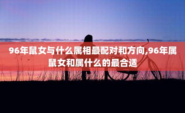 96年鼠女与什么属相最配对和方向,96年属鼠女和属什么的最合适