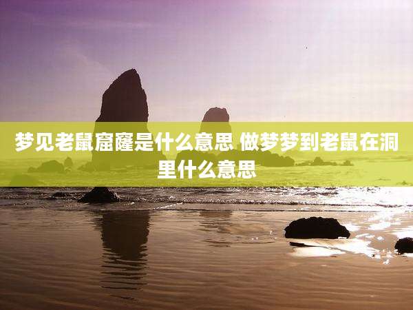 梦见老鼠窟窿是什么意思 做梦梦到老鼠在洞里什么意思