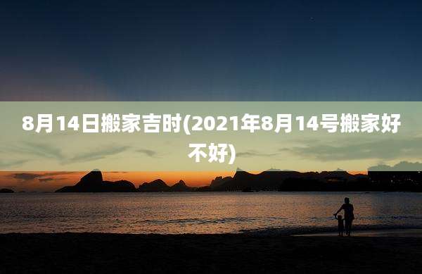 8月14日搬家吉时(2021年8月14号搬家好不好)