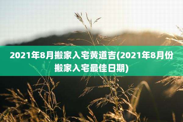2021年8月搬家入宅黄道吉(2021年8月份搬家入宅最佳日期)