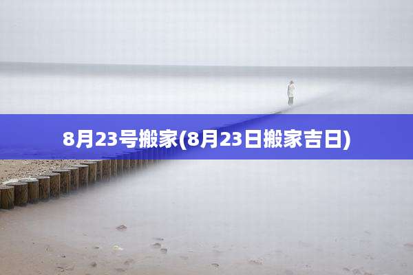 8月23号搬家(8月23日搬家吉日)