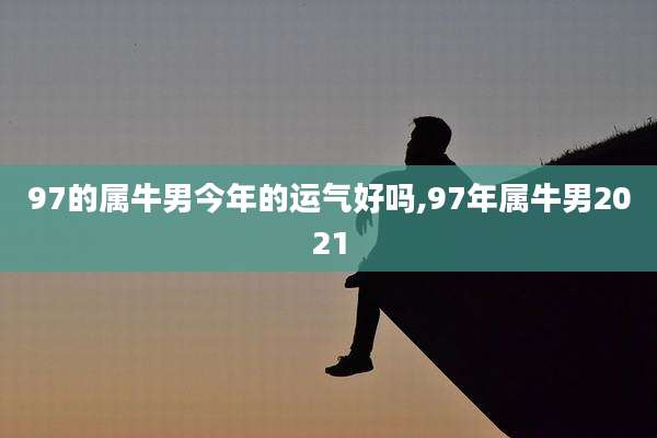 97的属牛男今年的运气好吗,97年属牛男2021