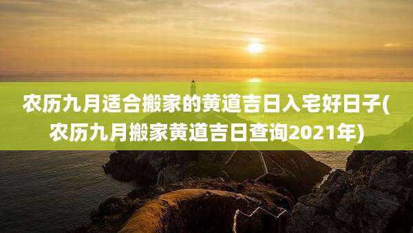 农历九月适合搬家的黄道吉日入宅好日子(农历九月搬家黄道吉日查询2021年)