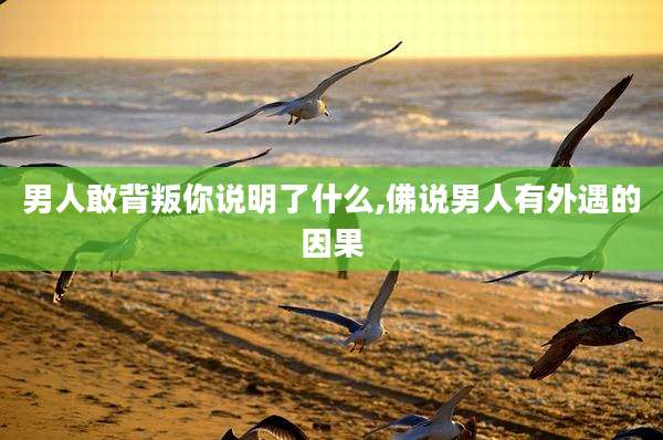 男人敢背叛你说明了什么,佛说男人有外遇的因果