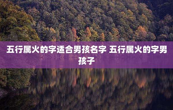 五行属火的字适合男孩名字 五行属火的字男孩子