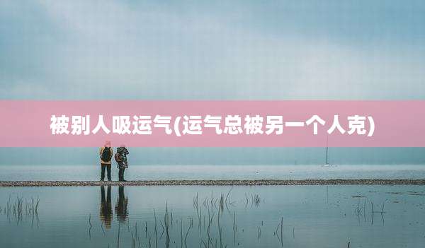被别人吸运气(运气总被另一个人克)