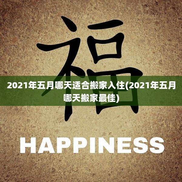 2021年五月哪天适合搬家入住(2021年五月哪天搬家最佳)
