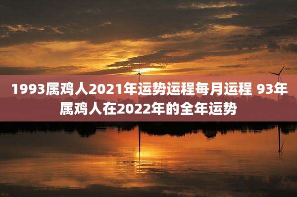 1993属鸡人2021年运势运程每月运程 93年属鸡人在2022年的全年运势