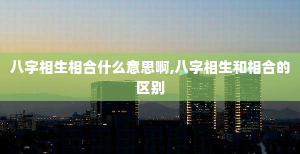 八字相生相合什么意思啊,八字相生和相合的区别