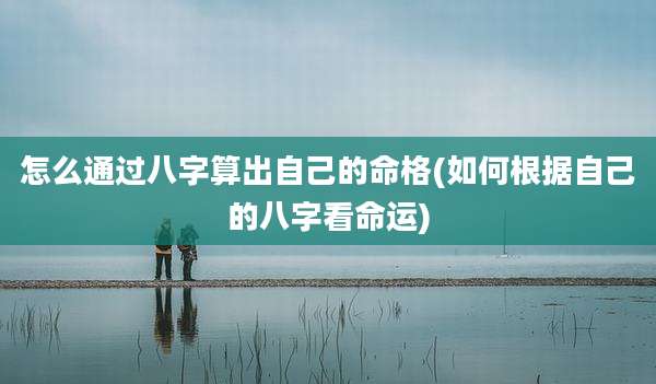 怎么通过八字算出自己的命格(如何根据自己的八字看命运)