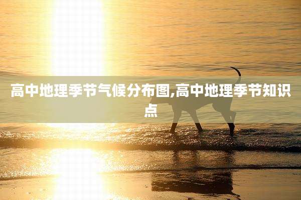 高中地理季节气候分布图,高中地理季节知识点