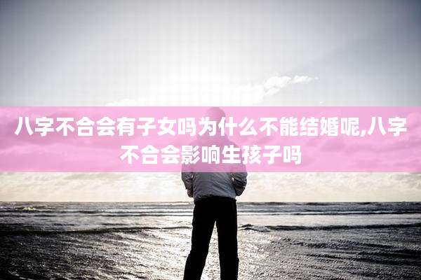 八字不合会有子女吗为什么不能结婚呢,八字不合会影响生孩子吗