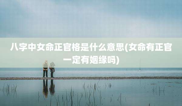 八字中女命正官格是什么意思(女命有正官一定有姻缘吗)