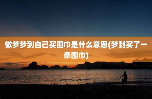 做梦梦到自己买围巾是什么意思(梦到买了一条围巾)