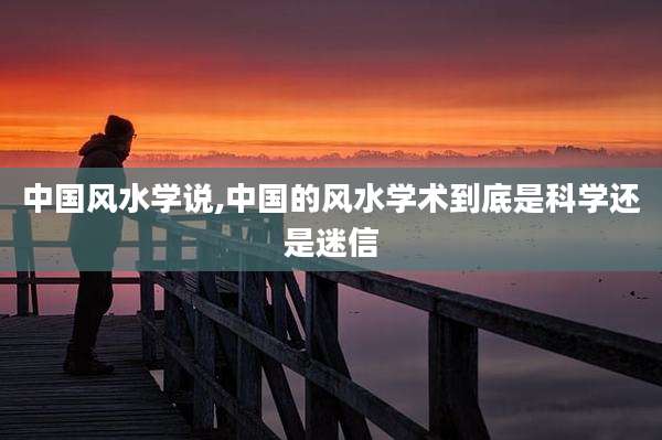 中国风水学说,中国的风水学术到底是科学还是迷信