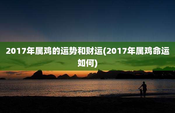2017年属鸡的运势和财运(2017年属鸡命运如何)
