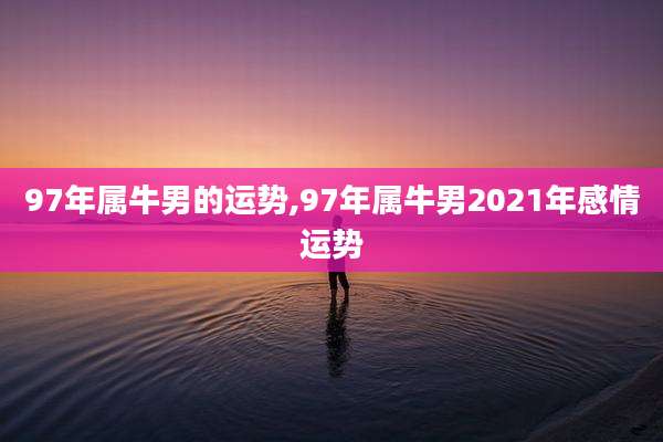 97年属牛男的运势,97年属牛男2021年感情运势