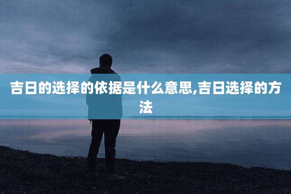吉日的选择的依据是什么意思,吉日选择的方法