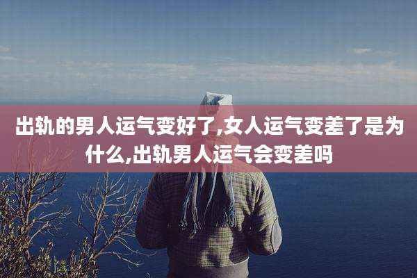 出轨的男人运气变好了,女人运气变差了是为什么,出轨男人运气会变差吗