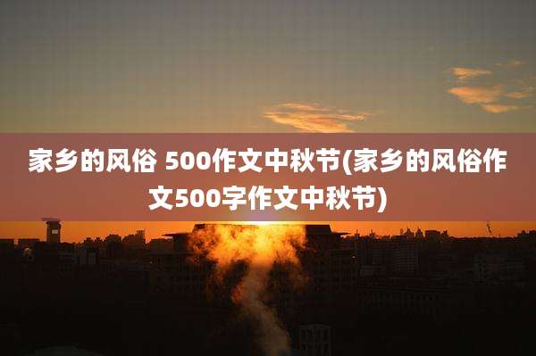 家乡的风俗 500作文中秋节(家乡的风俗作文500字作文中秋节)