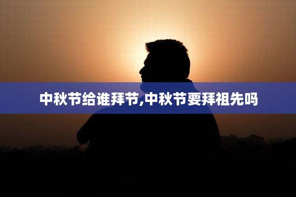 中秋节给谁拜节,中秋节要拜祖先吗